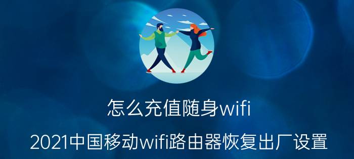 怎么充值随身wifi 2021中国移动wifi路由器恢复出厂设置？